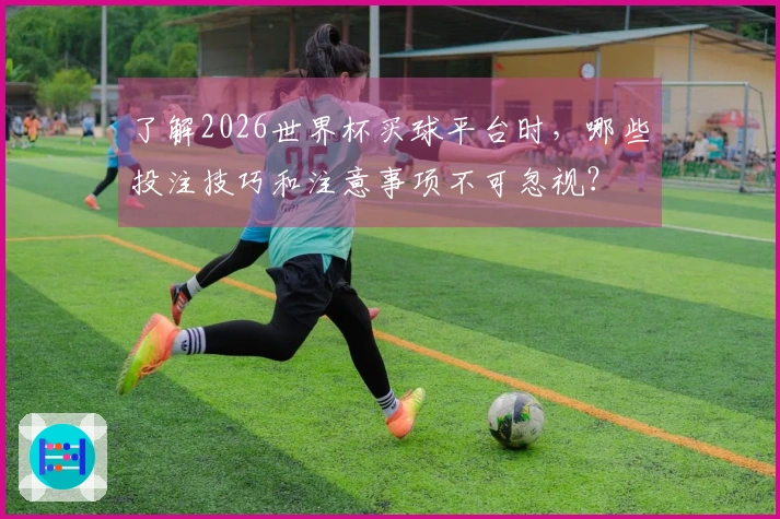 了解2026世界杯买球平台时,哪些投注技巧和注意事项不可忽视?