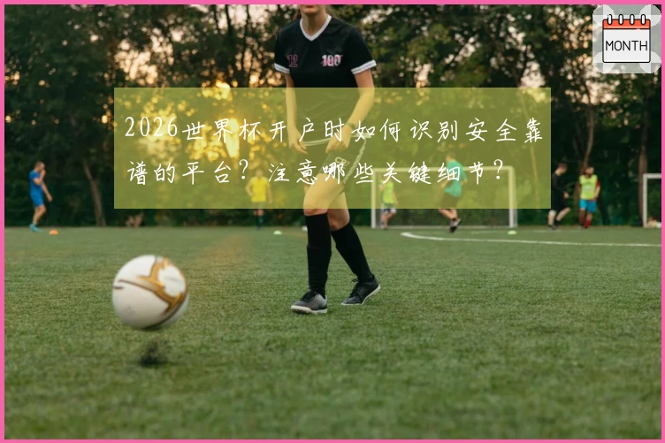 2026世界杯开户时如何识别安全靠谱的平台?注意哪些关键细节?